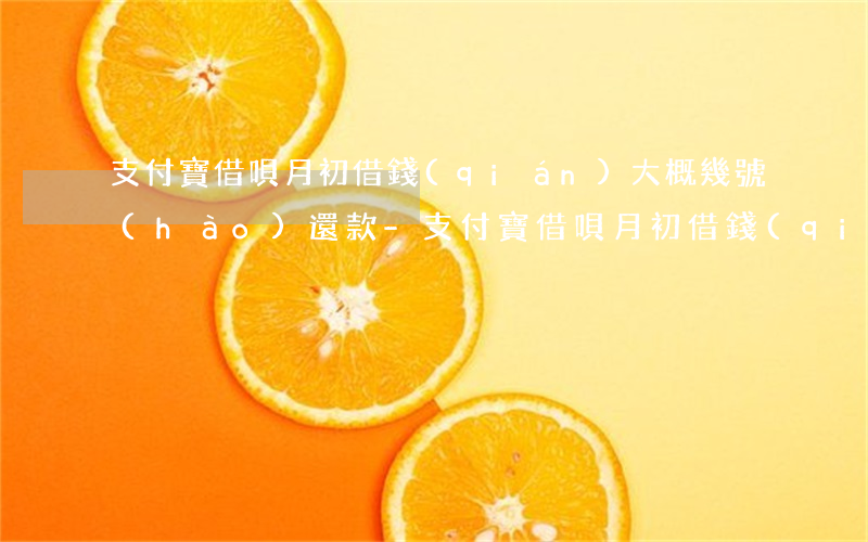 支付寶借唄月初借錢(qián)大概幾號(hào)還款-支付寶借唄月初借錢(qián)大概幾號(hào)還款啊
