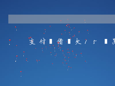 支付寶借唄欠15萬怎么還(借唄借了15萬)