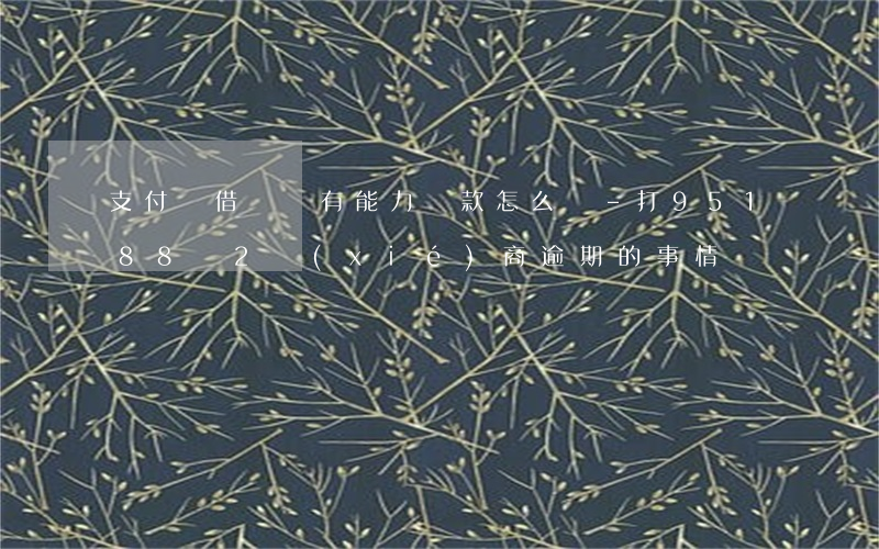 支付寶借唄沒有能力還款怎么辦-打95188轉2協(xié)商逾期的事情