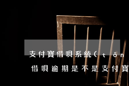 支付寶借唄系統(tǒng)扣款算逾期嗎(借唄逾期是不是支付寶一有錢就自己扣)