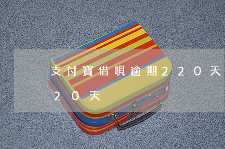 支付寶借唄逾期220天(支付寶借唄逾期220天)