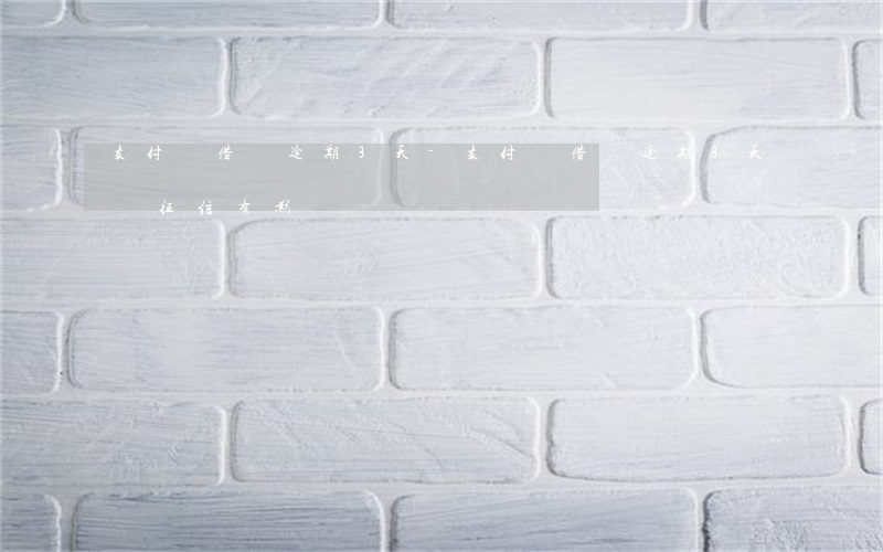 支付寶借唄逾期3天-支付寶借唄逾期3天,對征信有影響嗎?