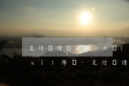 支付寶借唄逾期一天會(huì)不會(huì)降額-支付寶借唄逾期一天會(huì)不會(huì)降額度