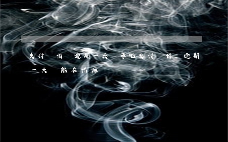 支付寶借唄逾期一天沒事吧（支付寶借唄逾期一天還能在借嘛）
