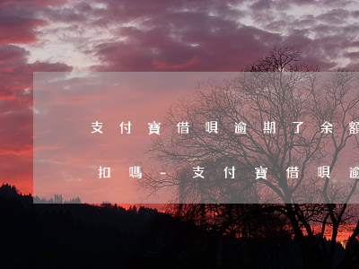 支付寶借唄逾期了余額有錢(qián)回扣嗎-支付寶借唄逾期了余額有錢(qián)回扣嗎安全嗎
