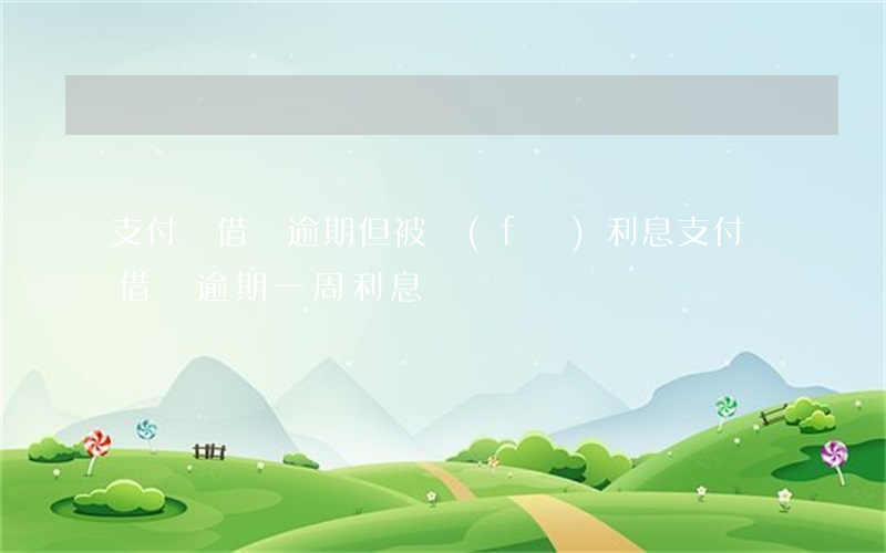 支付寶借唄逾期但被發(fā)利息(支付寶借唄逾期一周利息)