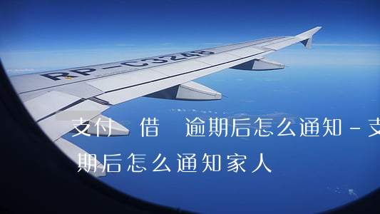 支付寶借唄逾期后怎么通知-支付寶借唄逾期后怎么通知家人