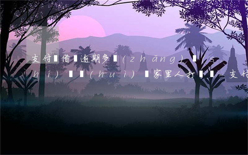 支付寶借唄逾期多長(zhǎng)時(shí)間會(huì)給家里人打電話-支付寶借唄逾期多長(zhǎng)時(shí)間會(huì)給家里人打電話發(fā)信息嗎