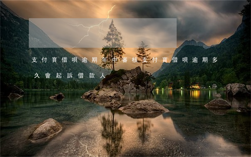 支付寶借唄逾期年中審核(支付寶借唄逾期多久會起訴借款人?)