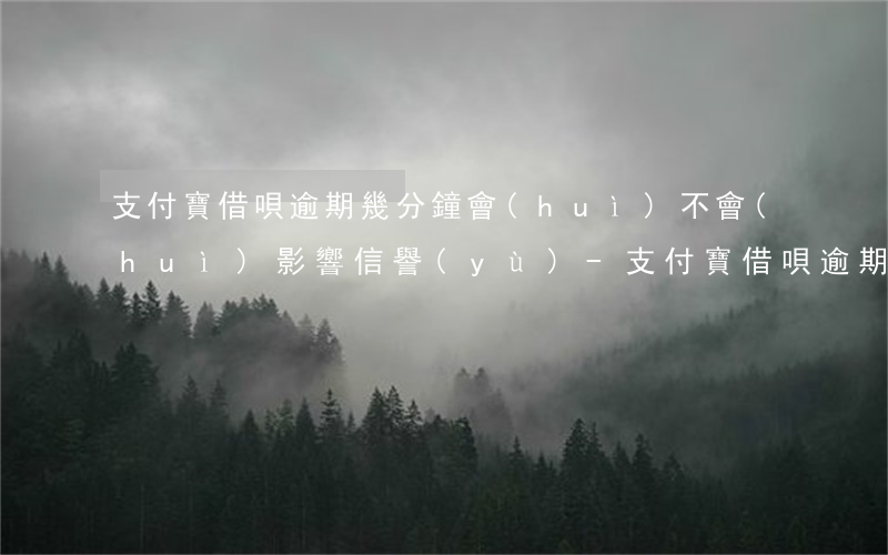 支付寶借唄逾期幾分鐘會(huì)不會(huì)影響信譽(yù)-支付寶借唄逾期幾個(gè)小時(shí)影響征信嗎
