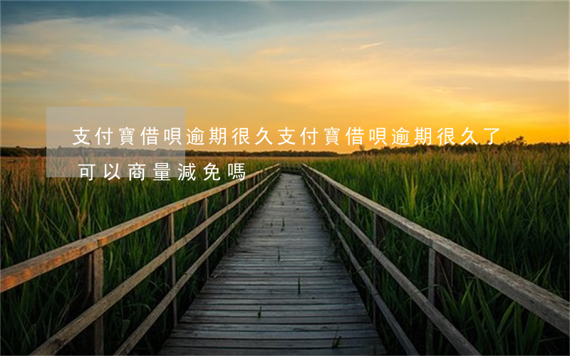支付寶借唄逾期很久(支付寶借唄逾期很久了可以商量減免嗎)