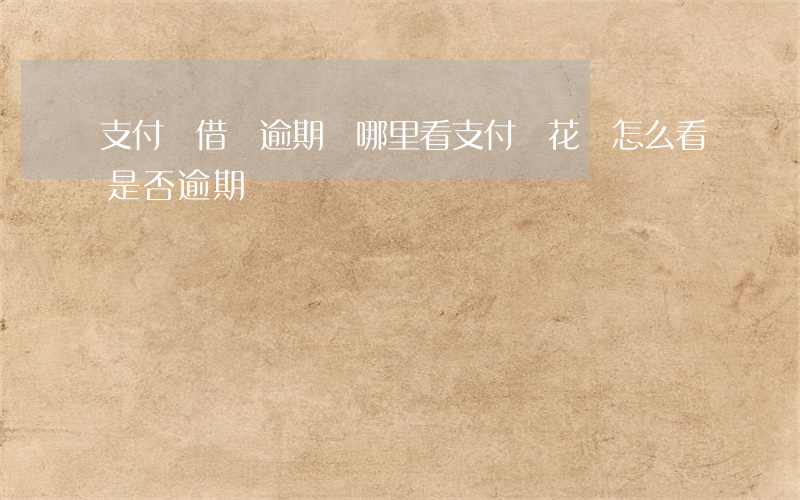 支付寶借唄逾期從哪里看(支付寶花唄怎么看是否逾期)