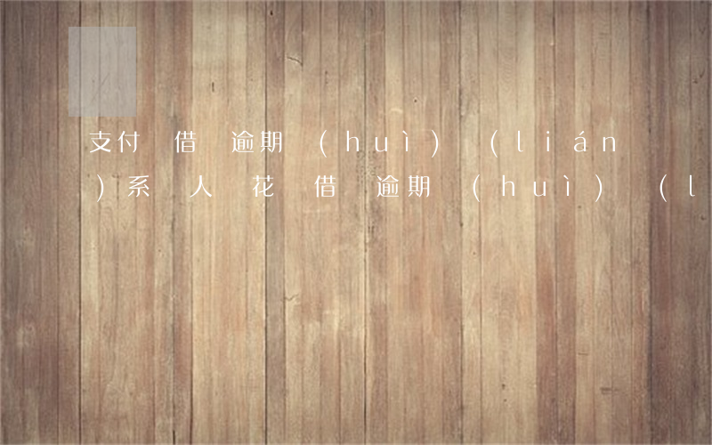 支付寶借唄逾期會(huì)聯(lián)系別人嗎 花唄借唄逾期會(huì)聯(lián)系支付寶好友嗎