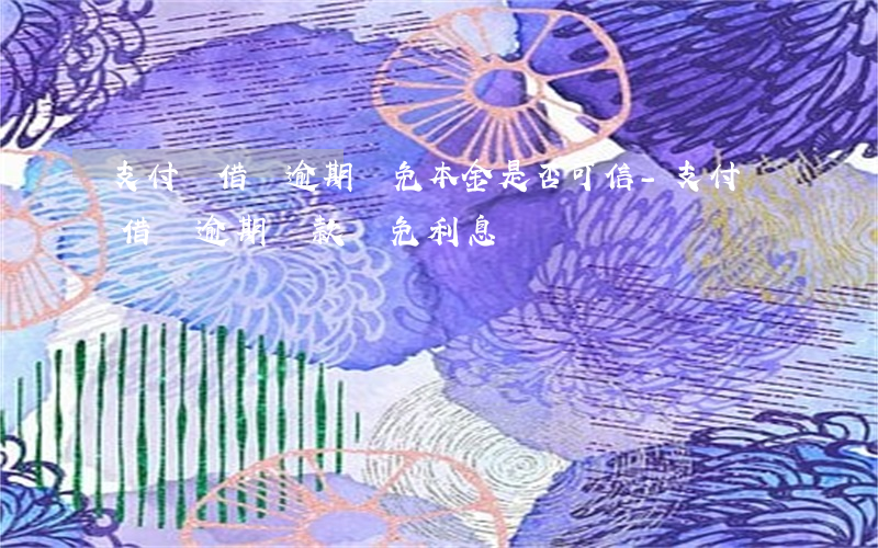 支付寶借唄逾期減免本金是否可信-支付寶借唄逾期還款減免利息