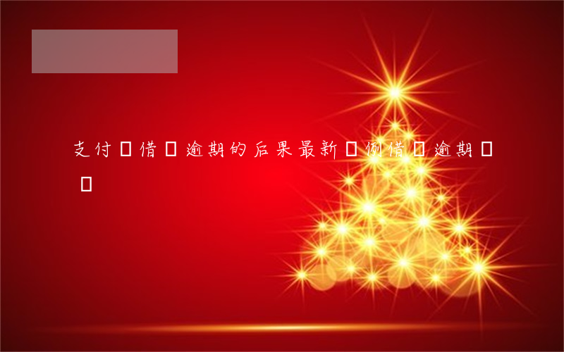 支付寶借唄逾期的后果最新條例(借唄逾期處罰)