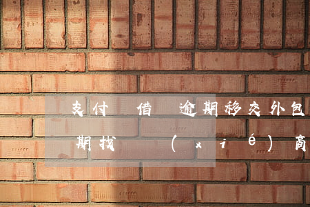支付寶借唄逾期移交外包公司(支付寶借唄逾期找誰協(xié)商)