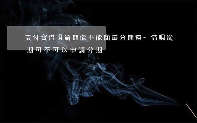 支付寶借唄逾期能不能商量分期還-借唄逾期可不可以申請分期