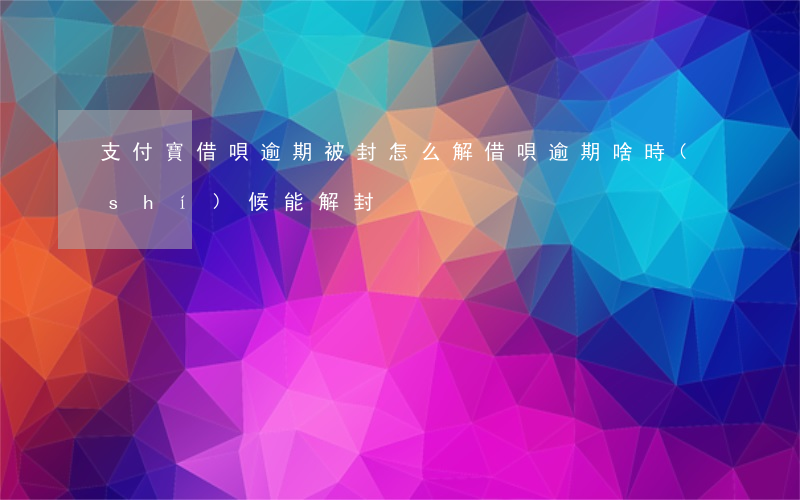支付寶借唄逾期被封怎么解(借唄逾期啥時(shí)候能解封)