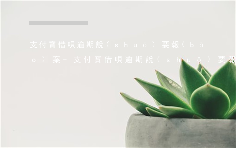 支付寶借唄逾期說(shuō)要報(bào)案-支付寶借唄逾期說(shuō)要報(bào)案是真的嗎