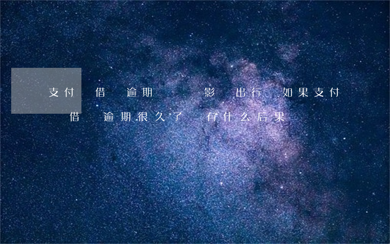 支付寶借唄逾期過長會影響出行嗎 如果支付寶借唄逾期很久了,會有什么后果