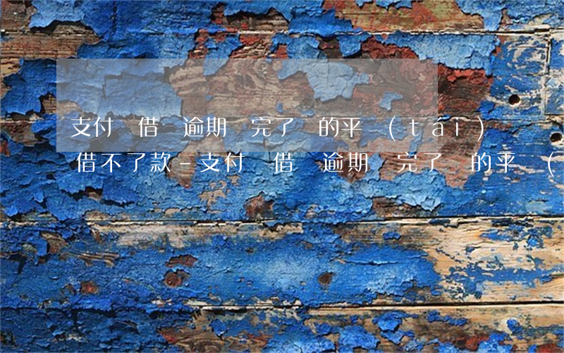支付寶借唄逾期還完了,別的平臺(tái)借不了款-支付寶借唄逾期還完了,別的平臺(tái)借不了款怎么辦