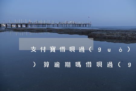 支付寶借唄過(guò)12點(diǎn)算逾期嗎(借唄過(guò)了13點(diǎn)還款是不是逾期)