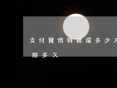 支付寶借唄遲還多少天算逾期(支付寶借唄逾期多久)