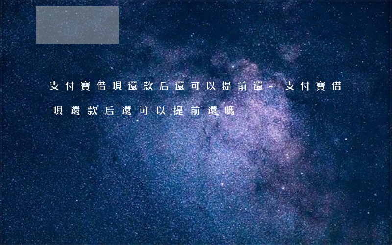 支付寶借唄還款后還可以提前還-支付寶借唄還款后還可以提前還嗎