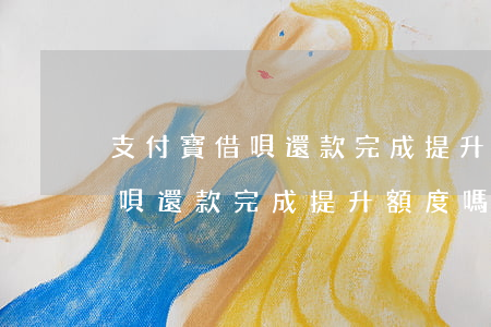 支付寶借唄還款完成提升額度嗎-支付寶借唄還款完成提升額度嗎安全嗎