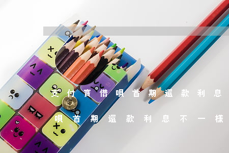支付寶借唄首期還款利息不一樣-支付寶借唄首期還款利息不一樣怎么辦