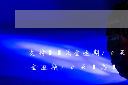 支付寶備用金逾期10天會怎樣(支付寶備用金逾期10天會怎樣)