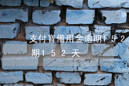 支付寶備用金逾期152天(支付寶備用金逾期152天)