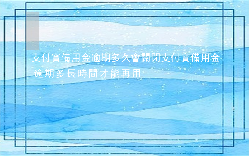 支付寶備用金逾期多久會關閉(支付寶備用金逾期多長時間才能再用)