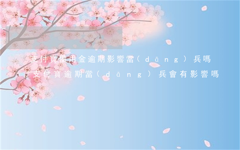 支付寶備用金逾期影響當(dāng)兵嗎(支付寶逾期當(dāng)兵會有影響嗎)