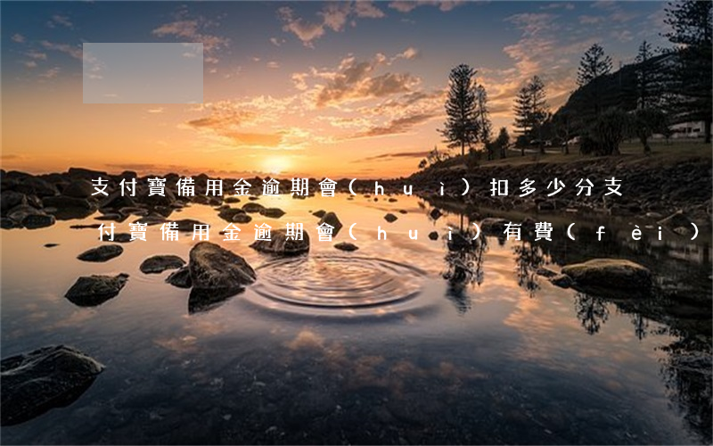 支付寶備用金逾期會(huì)扣多少分 支付寶備用金逾期會(huì)有費(fèi)用嗎