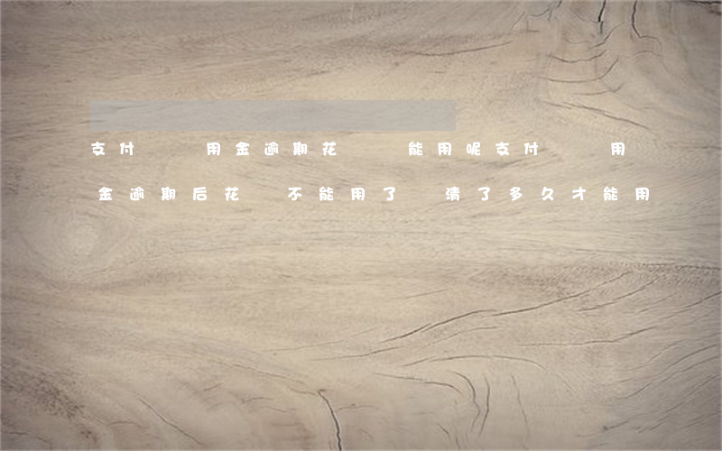 支付寶備用金逾期花唄還能用呢(支付寶備用金逾期后花唄不能用了還清了多久才能用)