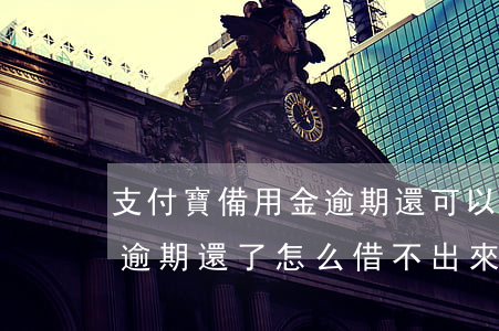 支付寶備用金逾期還可以借嘛(支付寶備用金逾期還了怎么借不出來了)
