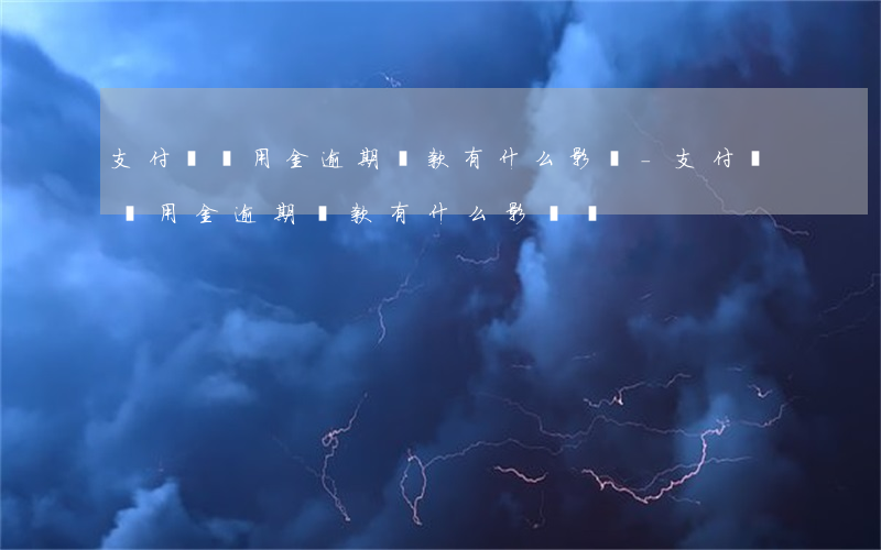 支付寶備用金逾期還款有什么影響-支付寶備用金逾期還款有什么影響嗎