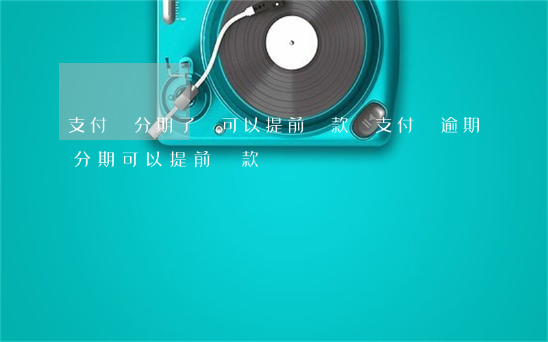 支付寶分期了還可以提前還款嗎（支付寶逾期分期可以提前還款）