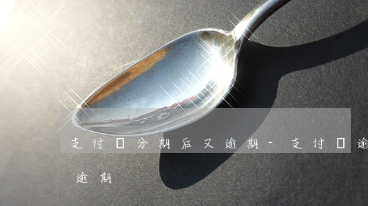 支付寶分期后又逾期-支付寶逾期二次分期逾期