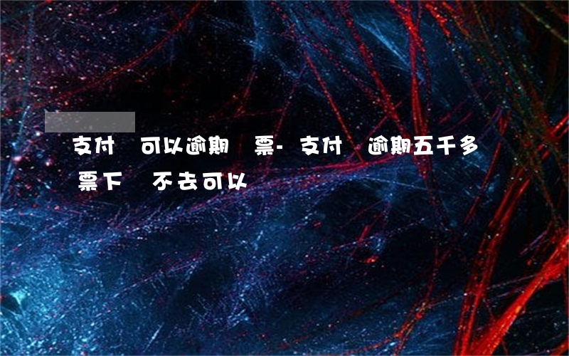 支付寶可以逾期傳票-支付寶逾期五千多傳票下來不去可以嗎