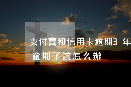 支付寶和信用卡逾期3年(支付寶信用卡全部逾期了該怎么辦)