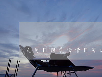支付寶因疫情借唄可以逾期(借唄能逾期)