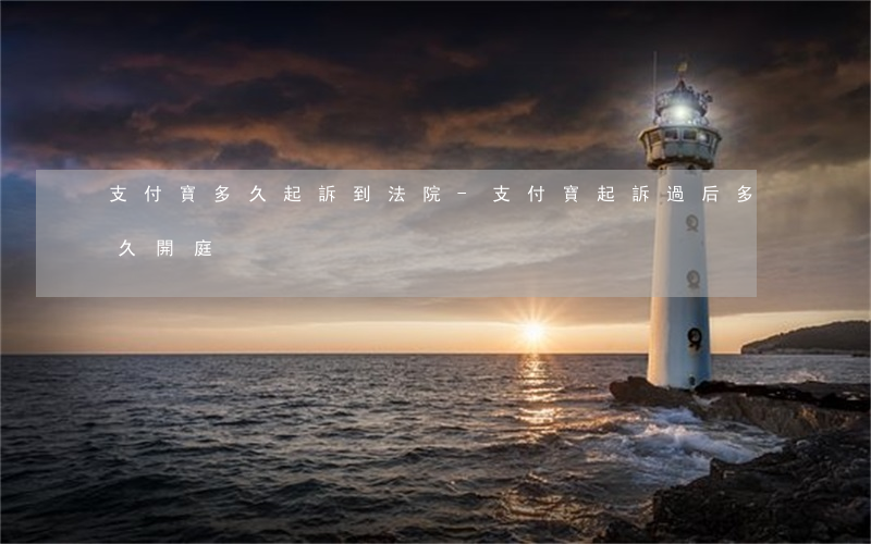 支付寶多久起訴到法院-支付寶起訴過后多久開庭