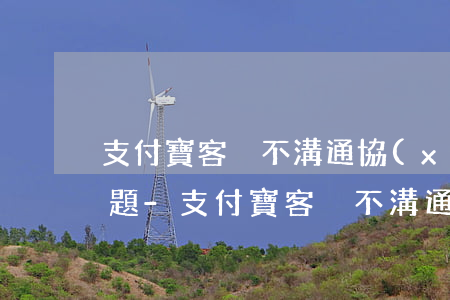 支付寶客戶不溝通協(xié)商還款的問題-支付寶客戶不溝通協(xié)商還款的問題有哪些