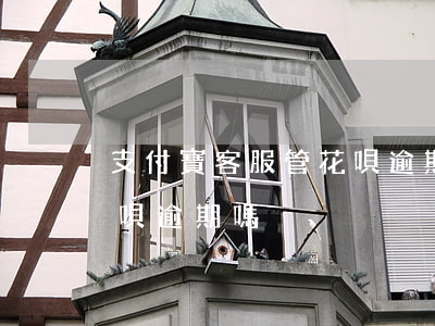 支付寶客服管花唄逾期嗎-支付寶客服管花唄逾期嗎