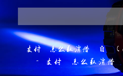 支付寶怎么取消借唄自動(dòng)還款嗎-支付寶怎么取消借唄自動(dòng)還款嗎安全嗎