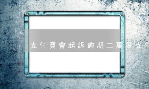 支付寶會起訴逾期二萬多(支付寶逾期四千多起訴)