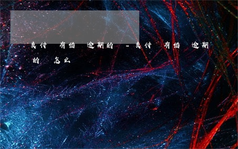支付寶有借唄逾期的嗎-支付寶有借唄逾期的嗎怎么辦