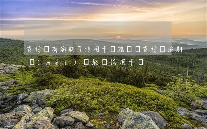 支付寶有逾期了信用卡還能辦嗎(支付寶逾期沒(méi)還能辦信用卡嗎)